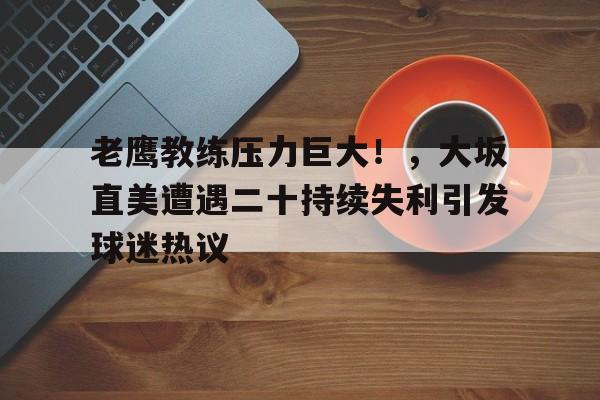 包含老鹰教练压力巨大！，大坂直美遭遇二十持续失利引发球迷热议的词条